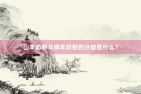 山羊奶粉与绵羊奶粉的分歧是什么？