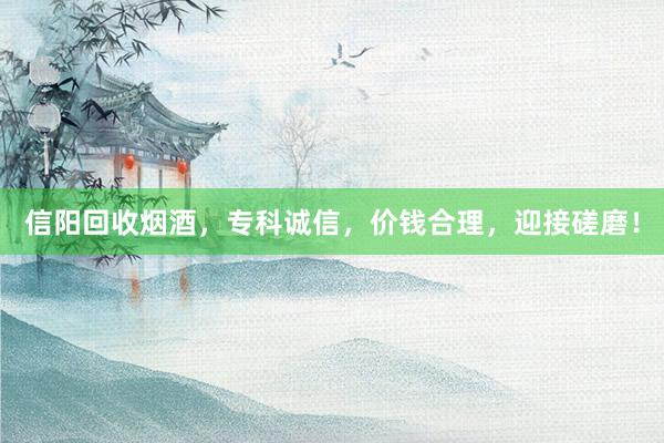 信阳回收烟酒，专科诚信，价钱合理，迎接磋磨！