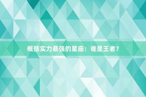 概括实力最强的星座：谁是王者？